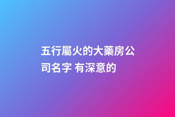 五行屬火的大藥房公司名字 有深意的-第1張-公司起名-玄機派